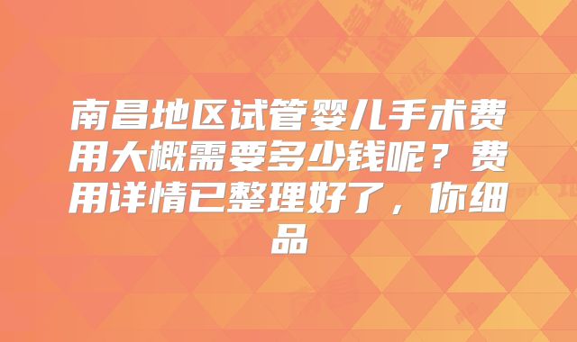 南昌地区试管婴儿手术费用大概需要多少钱呢？费用详情已整理好了，你细品