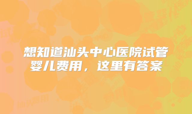 想知道汕头中心医院试管婴儿费用，这里有答案