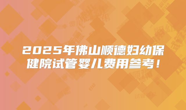 2025年佛山顺德妇幼保健院试管婴儿费用参考！