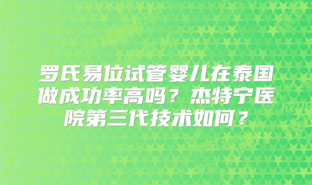 罗氏易位试管婴儿在泰国做成功率高吗?杰特宁医院第三代技术如何?
