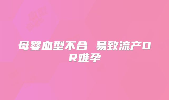 母婴血型不合 易致流产OR难孕