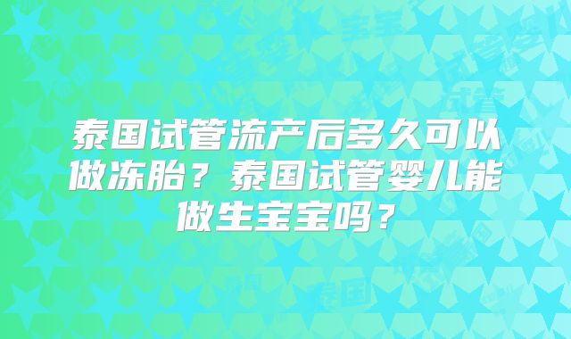 泰国试管流产后多久可以做冻胎?泰国试管婴儿能做生宝宝吗?