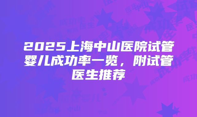 2025上海中山医院试管婴儿成功率一览，附试管医生推荐