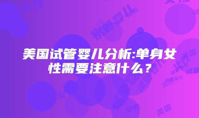 美国试管婴儿分析:单身女性需要注意什么？