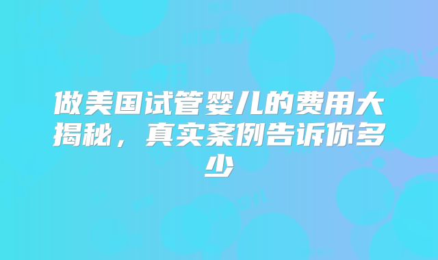 做美国试管婴儿的费用大揭秘,真实案例告诉你多少