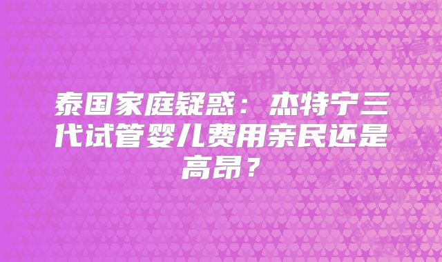 泰国家庭疑惑：杰特宁三代试管婴儿费用亲民还是高昂？