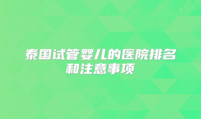 泰国试管婴儿的医院排名和注意事项