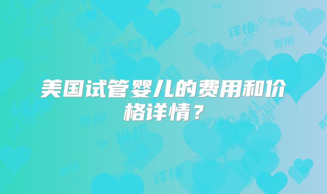 美国试管婴儿的费用和价格详情？
