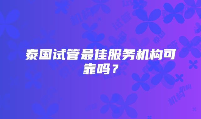 泰国试管最佳服务机构可靠吗？