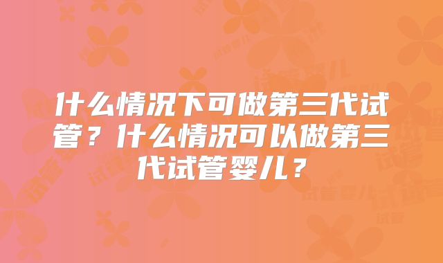 什么情况下可做第三代试管？什么情况可以做第三代试管婴儿？