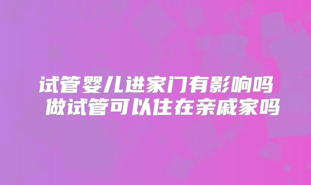 试管婴儿进家门有影响吗 做试管可以住在亲戚家吗