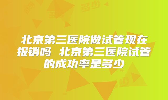 北京第三医院做试管现在报销吗 北京第三医院试管的成功率是多少