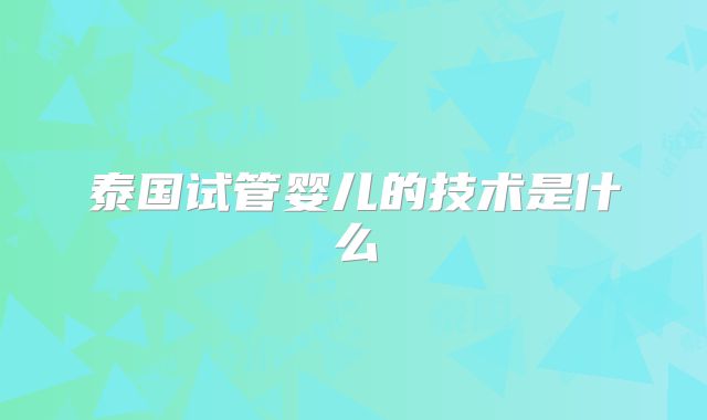 泰国试管婴儿的技术是什么