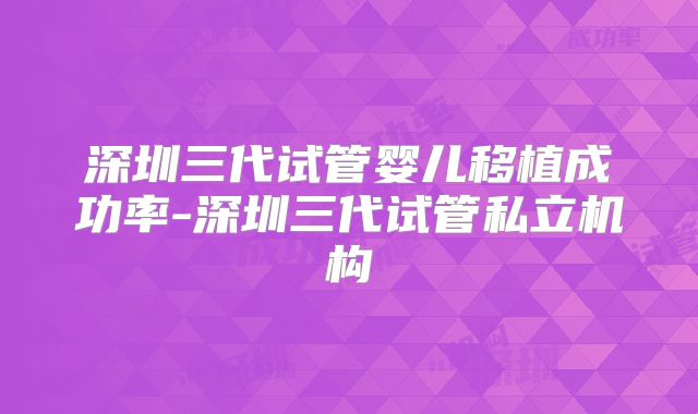 深圳三代试管婴儿移植成功率-深圳三代试管私立机构