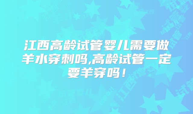 江西高龄试管婴儿需要做羊水穿刺吗,高龄试管一定要羊穿吗！