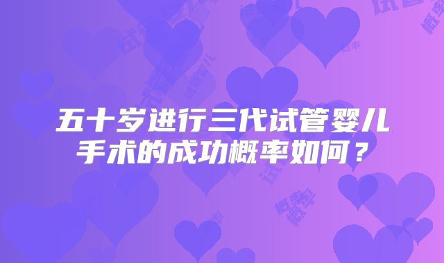 五十岁进行三代试管婴儿手术的成功概率如何？