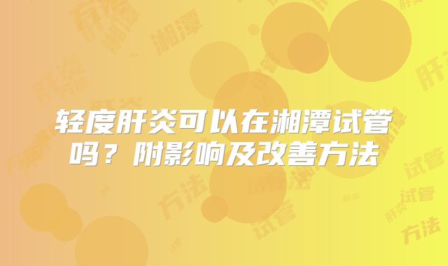 轻度肝炎可以在湘潭试管吗？附影响及改善方法