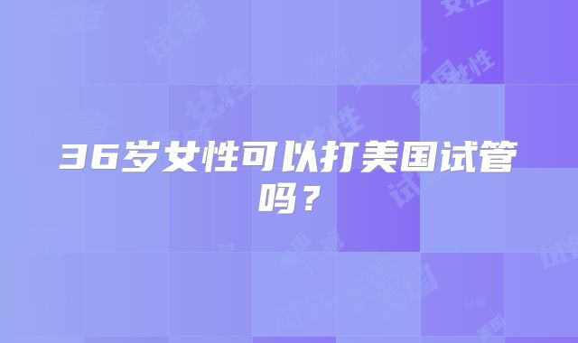 36岁女性可以打美国试管吗？