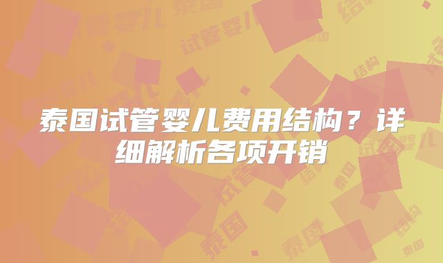 泰国试管婴儿费用结构？详细解析各项开销