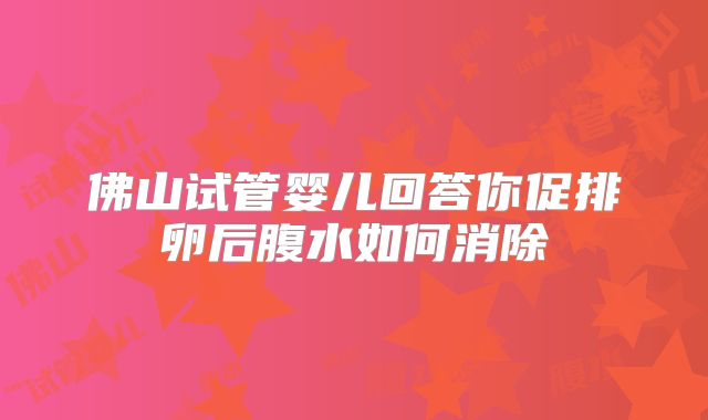 佛山试管婴儿回答你促排卵后腹水如何消除