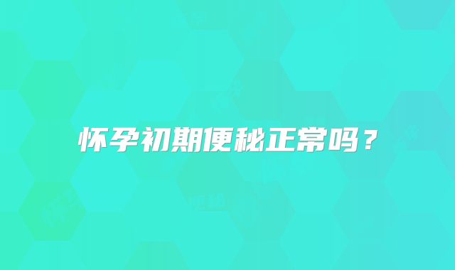怀孕初期便秘正常吗?