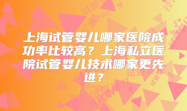 上海试管婴儿哪家医院成功率比较高？上海私立医院试管婴儿技术哪家更先进？
