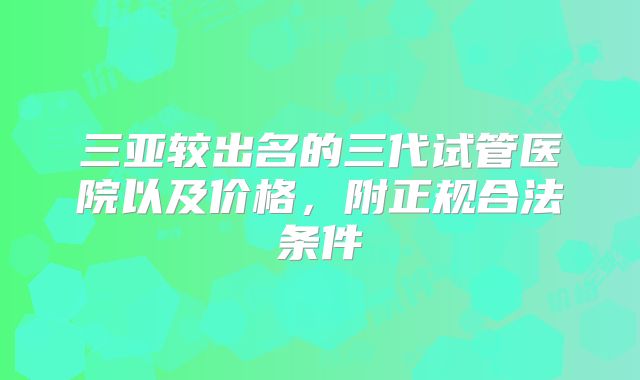 三亚较出名的三代试管医院以及价格，附正规合法条件