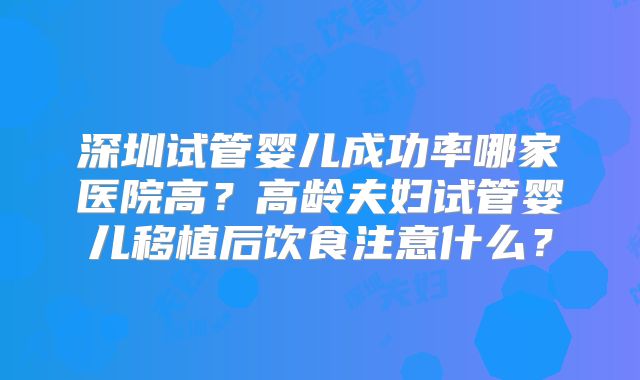 深圳试管婴儿成功率哪家医院高？高龄夫妇试管婴儿移植后饮食注意什么？