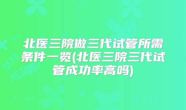 北医三院做三代试管所需条件一览(北医三院三代试管成功率高吗)
