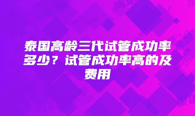泰国高龄三代试管成功率多少？试管成功率高的及费用