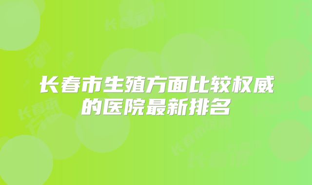 长春市生殖方面比较权威的医院最新排名