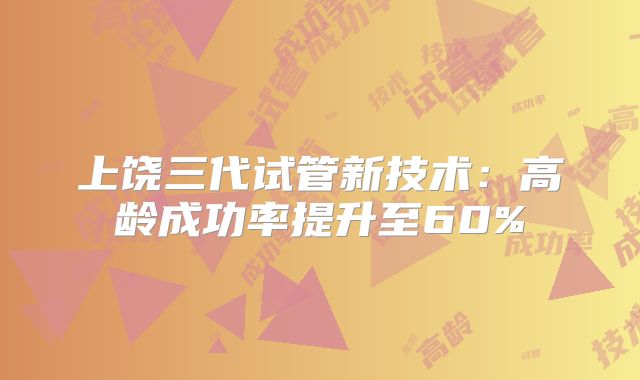 上饶三代试管新技术：高龄成功率提升至60%