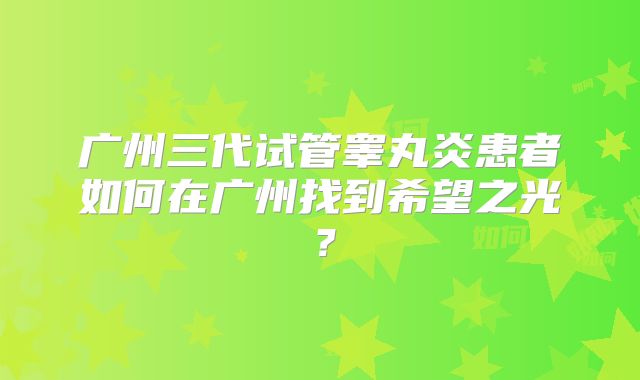 广州三代试管睾丸炎患者如何在广州找到希望之光？