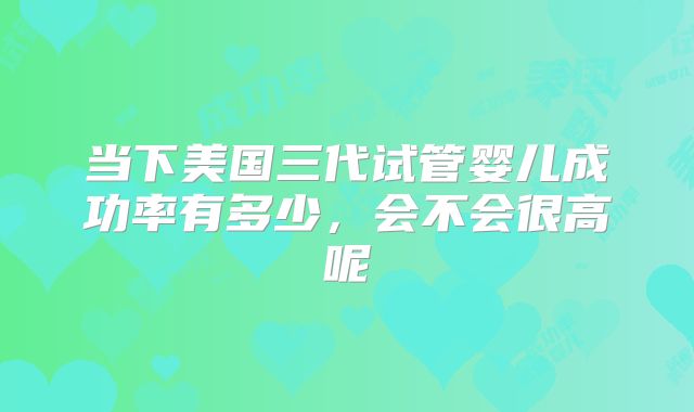 当下美国三代试管婴儿成功率有多少，会不会很高呢