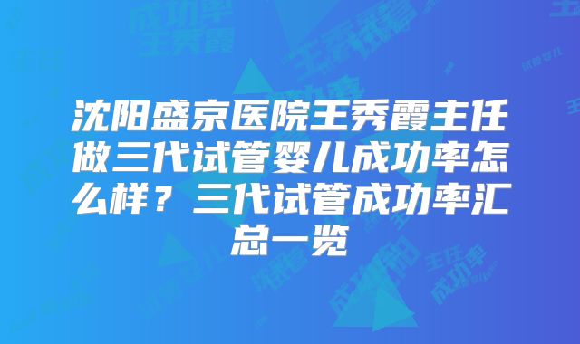 沈阳盛京医院王秀霞主任做三代试管婴儿成功率怎么样？三代试管成功率汇总一览