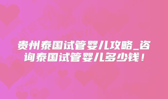 贵州泰国试管婴儿攻略_咨询泰国试管婴儿多少钱！