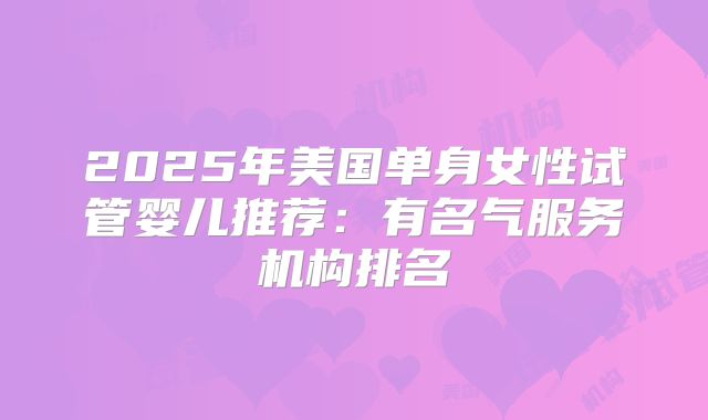 2025年美国单身女性试管婴儿推荐：有名气服务机构排名