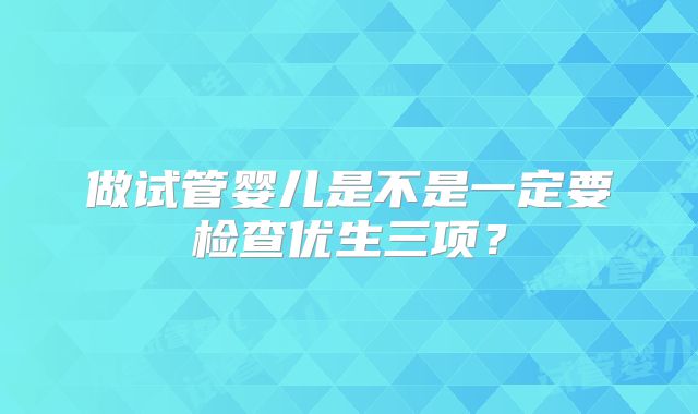做试管婴儿是不是一定要检查优生三项？