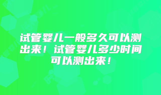试管婴儿一般多久可以测出来！试管婴儿多少时间可以测出来！