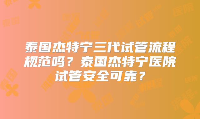 泰国杰特宁三代试管流程规范吗？泰国杰特宁医院试管安全可靠？