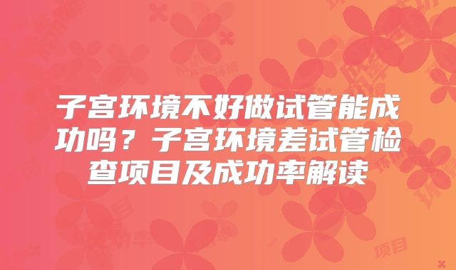 子宫环境不好做试管能成功吗？子宫环境差试管检查项目及成功率解读