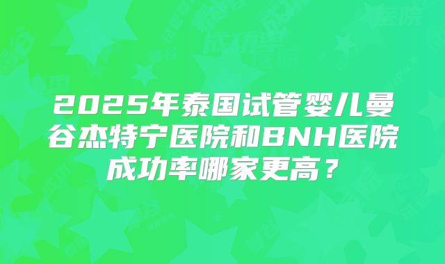 2025年泰国试管婴儿曼谷杰特宁医院和BNH医院成功率哪家更高？