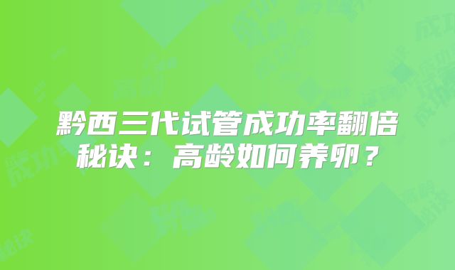 黔西三代试管成功率翻倍秘诀：高龄如何养卵？