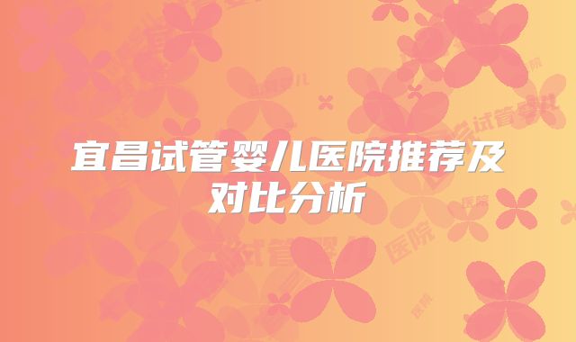 宜昌试管婴儿医院推荐及对比分析