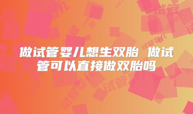 做试管婴儿想生双胎 做试管可以直接做双胎吗