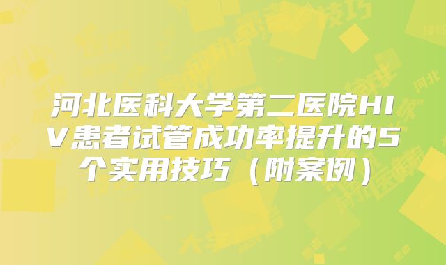 河北医科大学第二医院HIV患者试管成功率提升的5个实用技巧（附案例）