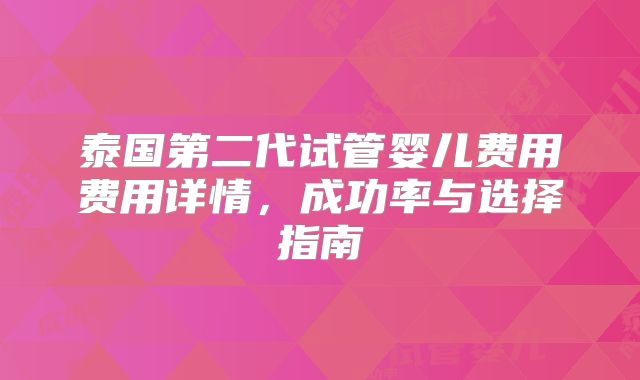 泰国第二代试管婴儿费用费用详情,成功率与选择指南