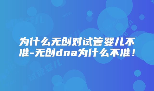 为什么无创对试管婴儿不准-无创dna为什么不准！