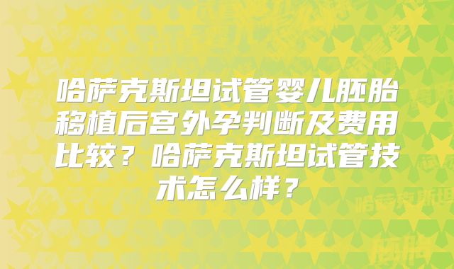 哈萨克斯坦试管婴儿胚胎移植后宫外孕判断及费用比较?哈萨克斯坦试管技术怎么样?