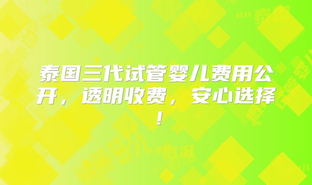 泰国三代试管婴儿费用公开，透明收费，安心选择！